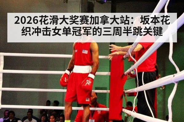 2026花滑大奖赛加拿大站：坂本花织冲击女单冠军的三周半跳关键