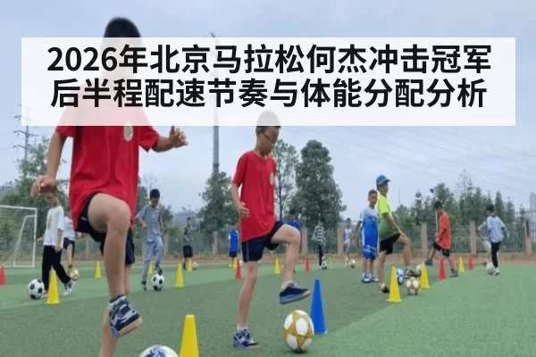2026年北京马拉松何杰冲击冠军后半程配速节奏与体能分配分析